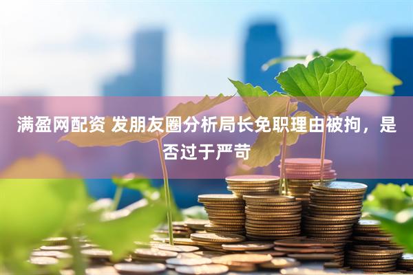 满盈网配资 发朋友圈分析局长免职理由被拘，是否过于严苛