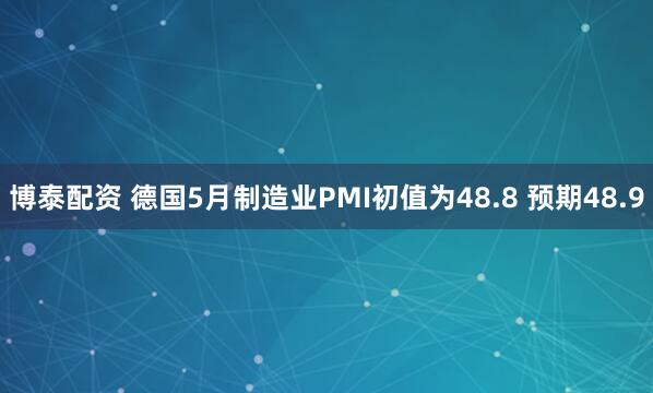 博泰配资 德国5月制造业PMI初值为48.8 预期48.9
