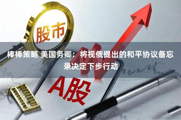 棒棒策略 美国务卿：将视俄提出的和平协议备忘录决定下步行动