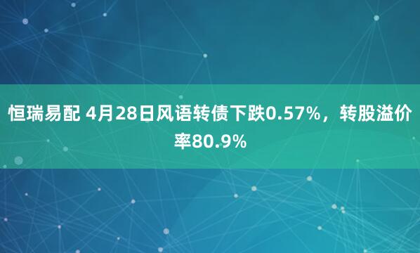 恒瑞易配 4月28日风语转债下跌0.57%，转股溢价率80.9%