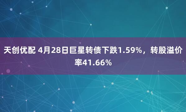 天创优配 4月28日巨星转债下跌1.59%，转股溢价率41.66%