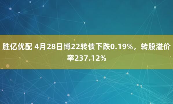 胜亿优配 4月28日博22转债下跌0.19%，转股溢价率237.12%