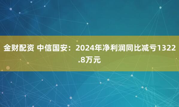 金财配资 中信国安：2024年净利润同比减亏1322.8万元