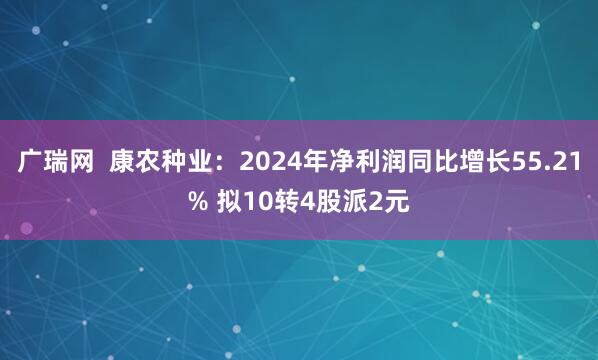 广瑞网  康农种业：2024年净利润同比增长55.21% 拟10转4股派2元
