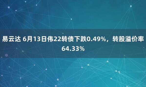 易云达 6月13日伟22转债下跌0.49%，转股溢价率64.33%