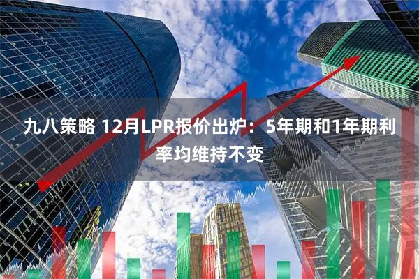 九八策略 12月LPR报价出炉：5年期和1年期利率均维持不变