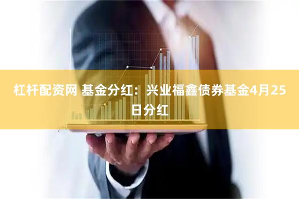 杠杆配资网 基金分红：兴业福鑫债券基金4月25日分红
