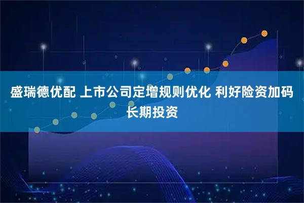 盛瑞德优配 上市公司定增规则优化 利好险资加码长期投资