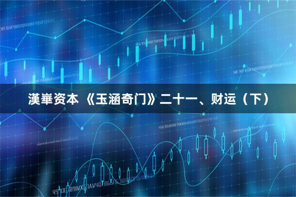 漢崋资本 《玉涵奇门》二十一、财运（下）