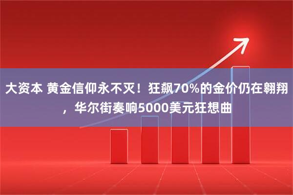 大资本 黄金信仰永不灭！狂飙70%的金价仍在翱翔，华尔街奏响5000美元狂想曲