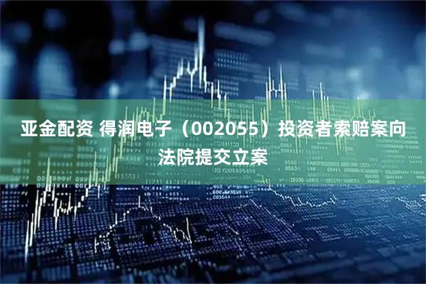 亚金配资 得润电子（002055）投资者索赔案向法院提交立案