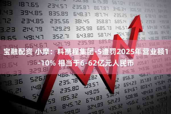 宝融配资 小摩：料携程集团-S遭罚2025年营业额1-10% 相当于6-62亿元人民币
