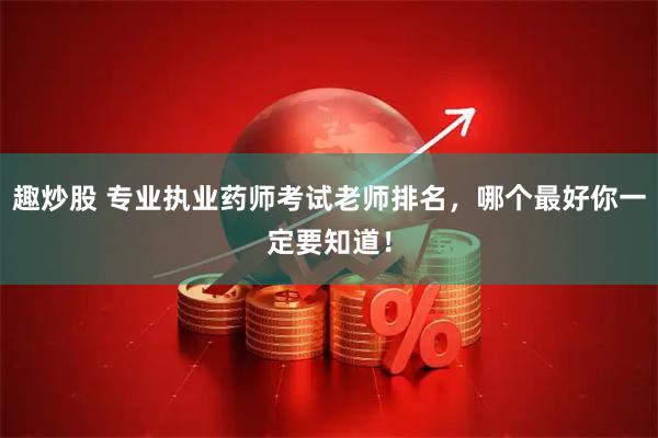 趣炒股 专业执业药师考试老师排名，哪个最好你一定要知道！