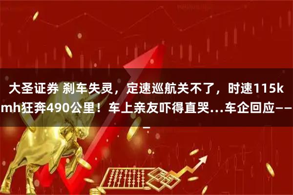 大圣证券 刹车失灵，定速巡航关不了，时速115kmh狂奔490公里！车上亲友吓得直哭…车企回应——