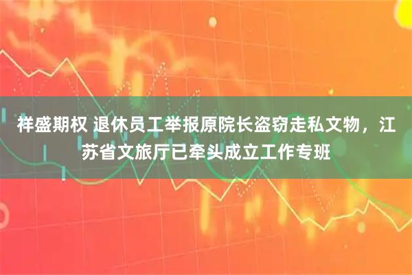 祥盛期权 退休员工举报原院长盗窃走私文物，江苏省文旅厅已牵头成立工作专班