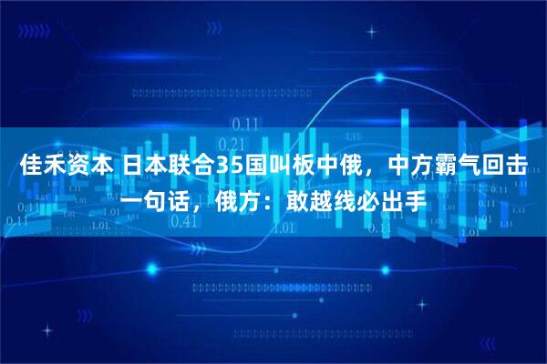 佳禾资本 日本联合35国叫板中俄，中方霸气回击一句话，俄方：敢越线必出手