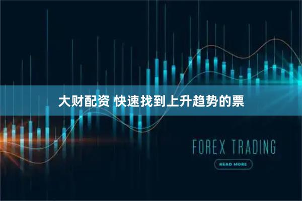 大财配资 快速找到上升趋势的票